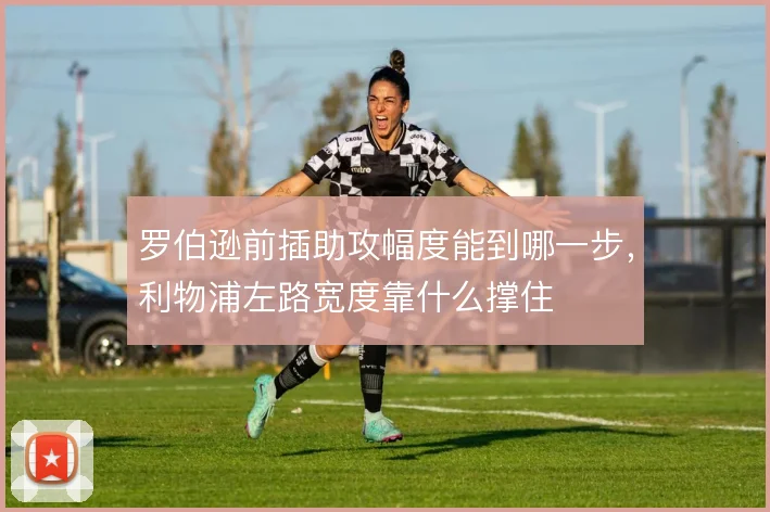 罗伯逊前插助攻幅度能到哪一步,利物浦左路宽度靠什么撑住
