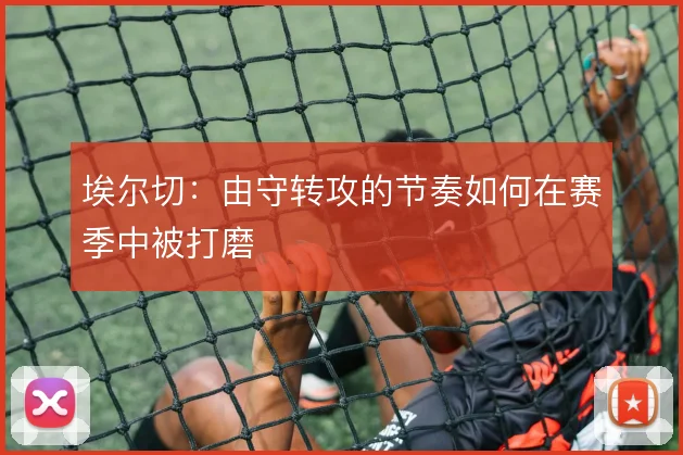 埃尔切：由守转攻的节奏如何在赛季中被打磨