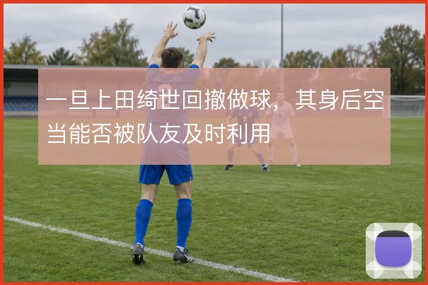 一旦上田绮世回撤做球，其身后空当能否被队友及时利用