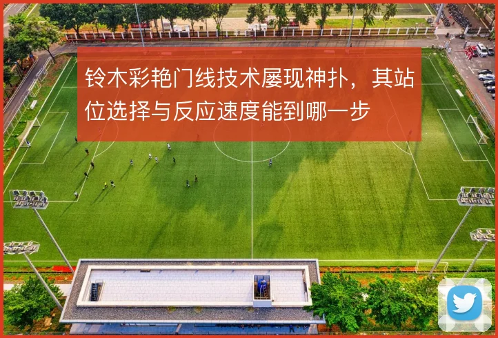 铃木彩艳门线技术屡现神扑，其站位选择与反应速度能到哪一步