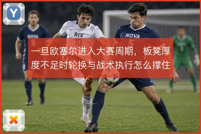 一旦欧塞尔进入大赛周期,板凳厚度不足时轮换与战术执行怎么撑住