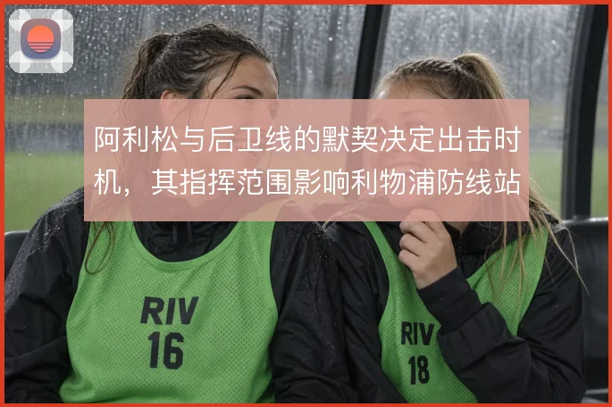阿利松与后卫线的默契决定出击时机，其指挥范围影响利物浦防线站位