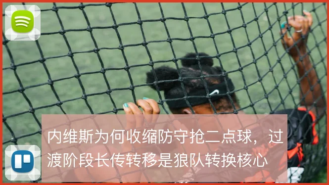 内维斯为何收缩防守抢二点球,过渡阶段长传转移是狼队转换核心