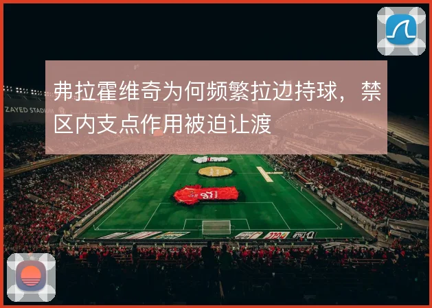 弗拉霍维奇为何频繁拉边持球，禁区内支点作用被迫让渡
