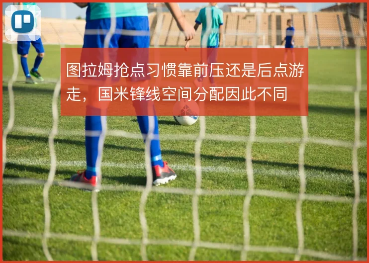 图拉姆抢点习惯靠前压还是后点游走,国米锋线空间分配因此不同