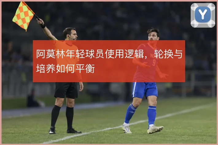 阿莫林年轻球员使用逻辑,轮换与培养如何平衡