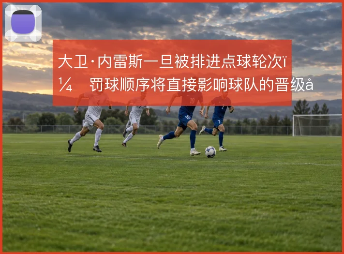 大卫·内雷斯一旦被排进点球轮次,罚球顺序将直接影响球队的晋级命运