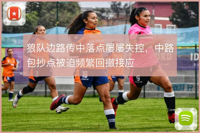 狼队边路传中落点屡屡失控,中路包抄点被迫频繁回撤接应