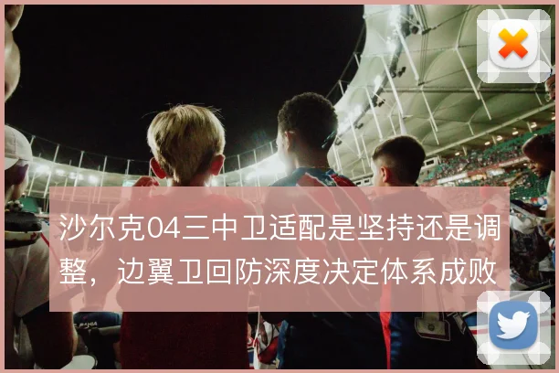 沙尔克04三中卫适配是坚持还是调整,边翼卫回防深度决定体系成败