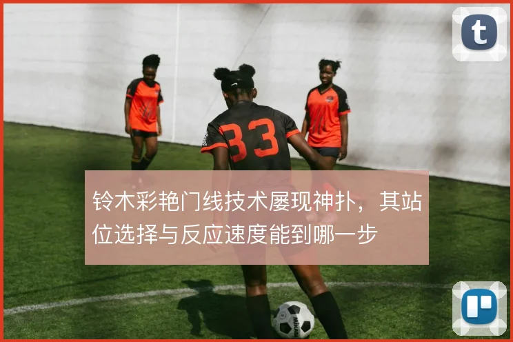 铃木彩艳门线技术屡现神扑，其站位选择与反应速度能到哪一步