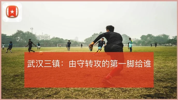 武汉三镇:由守转攻的第一脚给谁