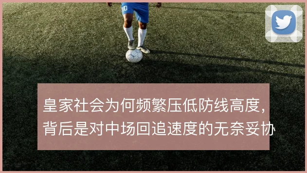 皇家社会为何频繁压低防线高度，背后是对中场回追速度的无奈妥协