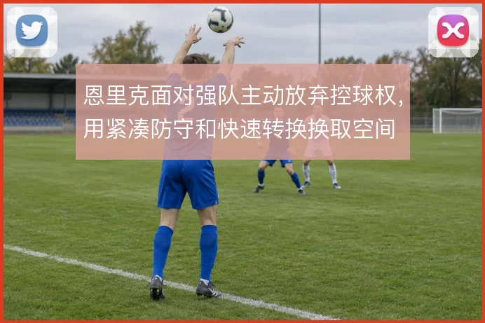 恩里克面对强队主动放弃控球权，用紧凑防守和快速转换换取空间