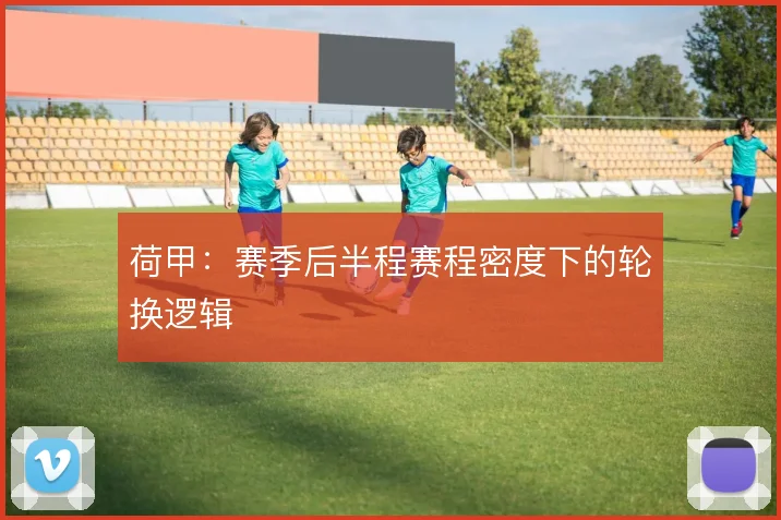 荷甲：赛季后半程赛程密度下的轮换逻辑