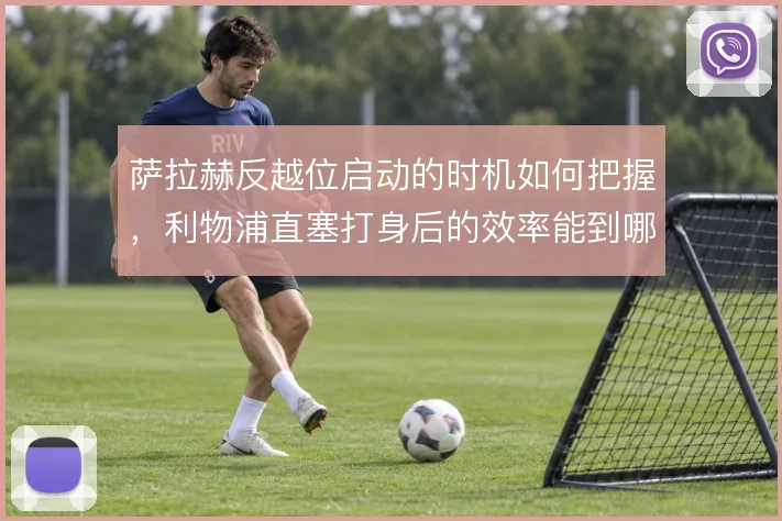 萨拉赫反越位启动的时机如何把握，利物浦直塞打身后的效率能到哪一步