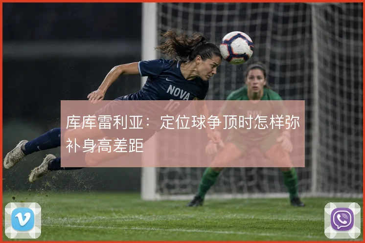 库库雷利亚:定位球争顶时怎样弥补身高差距
