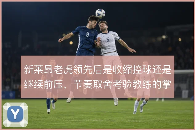 新莱昂老虎领先后是收缩控球还是继续前压，节奏取舍考验教练的掌控力