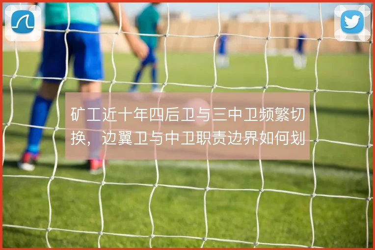 矿工近十年四后卫与三中卫频繁切换,边翼卫与中卫职责边界如何划清