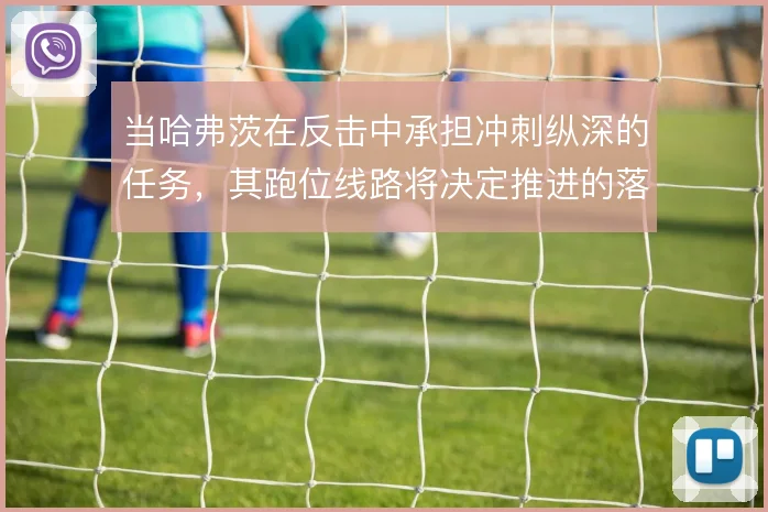 当哈弗茨在反击中承担冲刺纵深的任务，其跑位线路将决定推进的落点质量