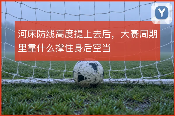 河床防线高度提上去后，大赛周期里靠什么撑住身后空当