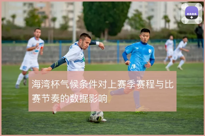 海湾杯气候条件对上赛季赛程与比赛节奏的数据影响