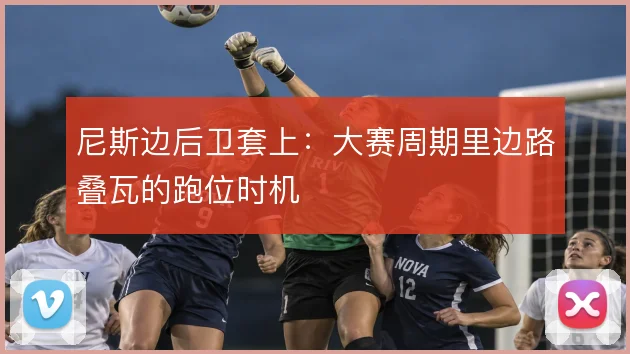 尼斯边后卫套上:大赛周期里边路叠瓦的跑位时机