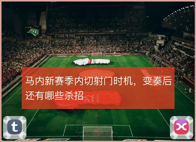马内新赛季内切射门时机,变奏后还有哪些杀招