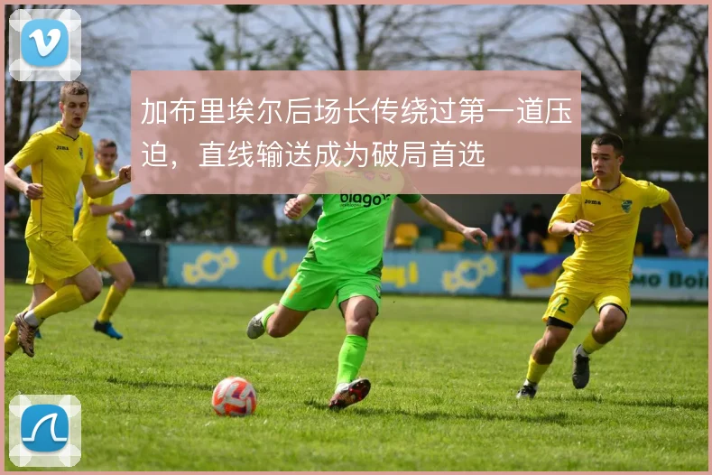 加布里埃尔后场长传绕过第一道压迫,直线输送成为破局首选