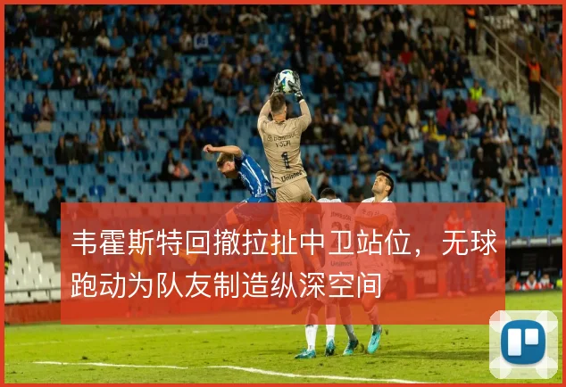 韦霍斯特回撤拉扯中卫站位,无球跑动为队友制造纵深空间