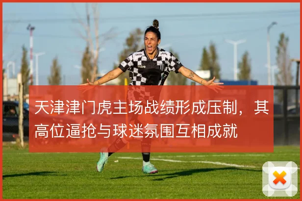 天津津门虎主场战绩形成压制，其高位逼抢与球迷氛围互相成就